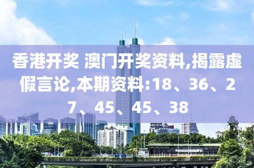 香港开奖 澳门开奖资料,揭露虚假言论,本期资料:18、36、27、45、45、38