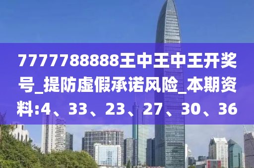 7777788888王中王中王开奖号_提防虚假承诺风险_本期资料:4、33、23、27、30、36