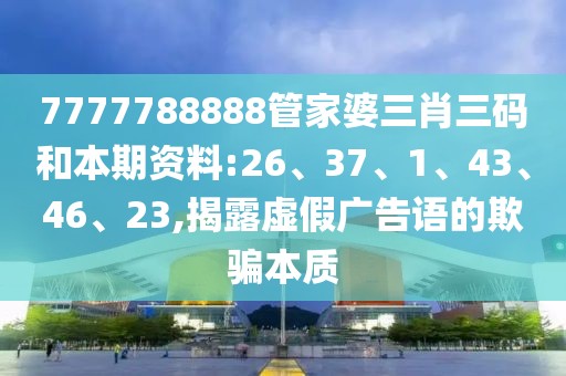 7777788888管家婆三肖三码和本期资料:26、37、1、43、46、23,揭露虚假广告语的欺骗本质
