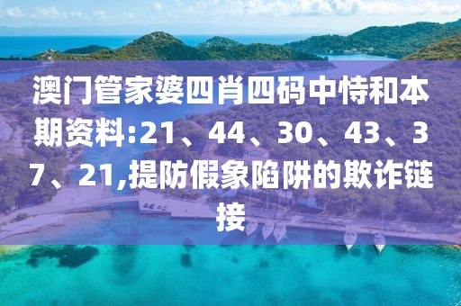 澳门管家婆四肖四码中恃和本期资料:21、44、30、43、37、21,提防假象陷阱的欺诈链接
