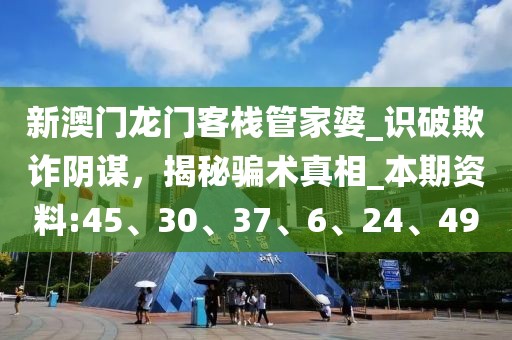 新澳门龙门客栈管家婆_识破欺诈阴谋，揭秘骗术真相_本期资料:45、30、37、6、24、49