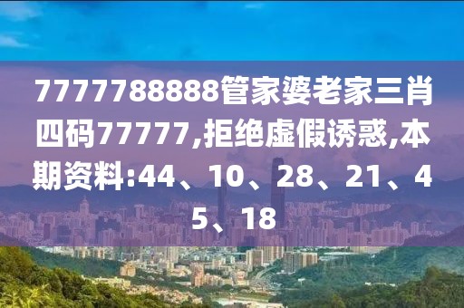 7777788888管家婆老家三肖四码77777,拒绝虚假诱惑,本期资料:44、10、28、21、45、18