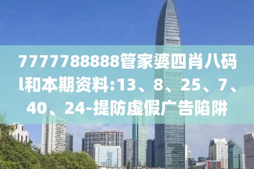 7777788888管家婆四肖八码l和本期资料:13、8、25、7、40、24-提防虚假广告陷阱