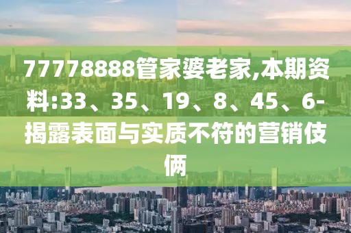 77778888管家婆老家,本期资料:33、35、19、8、45、6-揭露表面与实质不符的营销伎俩