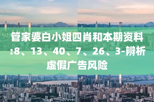 管家婆白小姐四肖和本期资料:8、13、40、7、26、3-辨析虚假广告风险