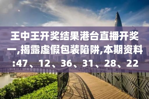 王中王开奖结果港台直播开奖一,揭露虚假包装陷阱,本期资料:47、12、36、31、28、22