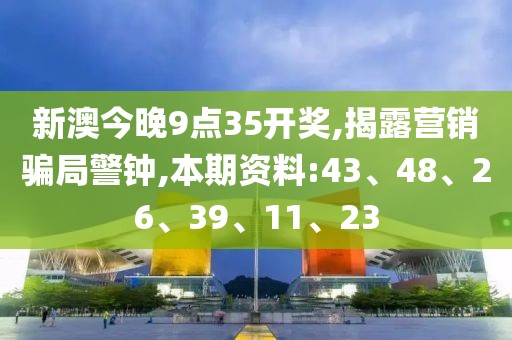 新澳今晚9点35开奖,揭露营销骗局警钟,本期资料:43、48、26、39、11、23