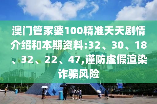 澳门管家婆100精准天天剧情介绍和本期资料:32、30、18、32、22、47,谨防虚假渲染诈骗风险