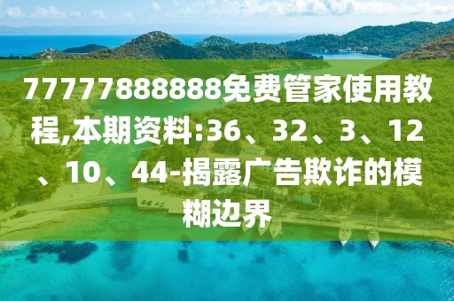 77777888888免费管家使用教程,本期资料:36、32、3、12、10、44-揭露广告欺诈的模糊边界