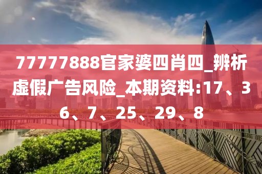 77777888官家婆四肖四_辨析虚假广告风险_本期资料:17、36、7、25、29、8