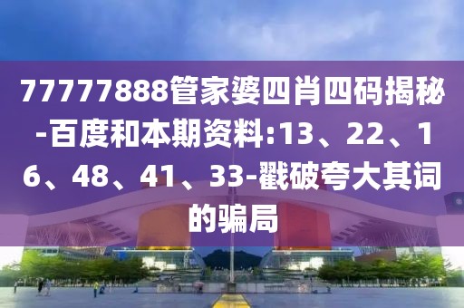77777888管家婆四肖四码揭秘-百度和本期资料:13、22、16、48、41、33-戳破夸大其词的骗局
