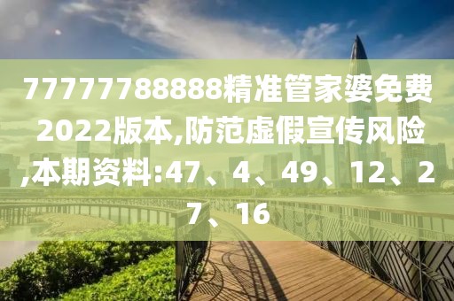 77777788888精准管家婆免费 2022版本,防范虚假宣传风险,本期资料:47、4、49、12、27、16