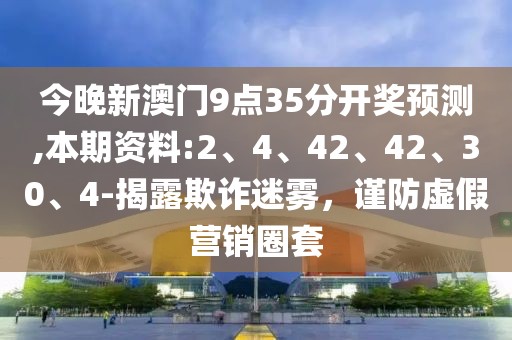 今晚新澳门9点35分开奖预测,本期资料:2、4、42、42、30、4-揭露欺诈迷雾，谨防虚假营销圈套