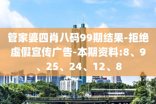管家婆四肖八码99期结果-拒绝虚假宣传广告-本期资料:8、9、25、24、12、8