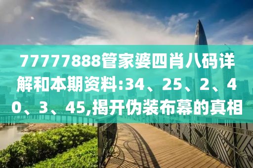 77777888管家婆四肖八码详解和本期资料:34、25、2、40、3、45,揭开伪装布幕的真相