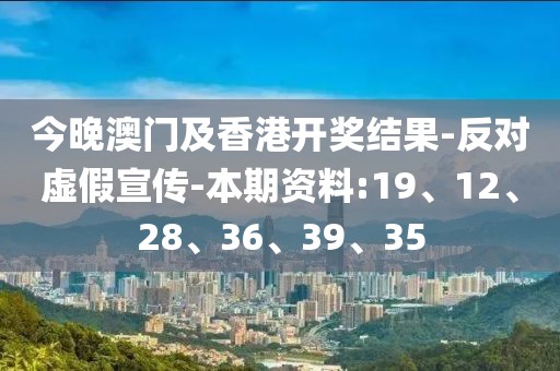 今晚澳门及香港开奖结果-反对虚假宣传-本期资料:19、12、28、36、39、35