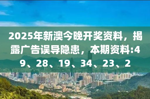 2025年新澳今晚开奖资料，揭露广告误导隐患，本期资料:49、28、19、34、23、2