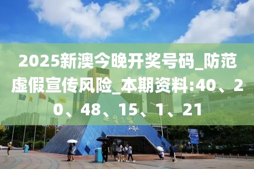 2025新澳今晚开奖号码_防范虚假宣传风险_本期资料:40、20、48、15、1、21