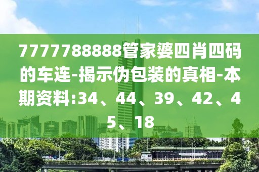 7777788888管家婆四肖四码的车连-揭示伪包装的真相-本期资料:34、44、39、42、45、18