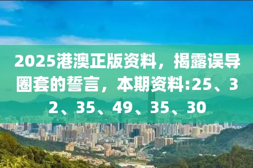2025港澳正版资料，揭露误导圈套的誓言，本期资料:25、32、35、49、35、30