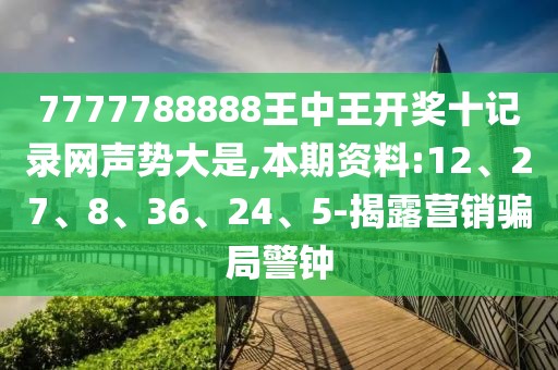 7777788888王中王开奖十记录网声势大是,本期资料:12、27、8、36、24、5-揭露营销骗局警钟