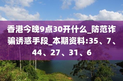 香港今晚9点30开什么_防范诈骗诱惑手段_本期资料:35、7、44、27、31、6