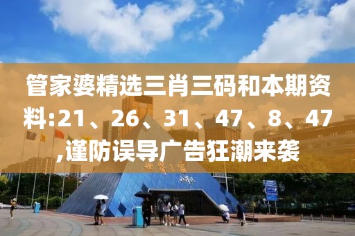 管家婆精选三肖三码和本期资料:21、26、31、47、8、47,谨防误导广告狂潮来袭