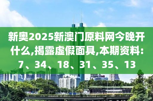 新奥2025新澳门原料网今晚开什么,揭露虚假面具,本期资料:7、34、18、31、35、13