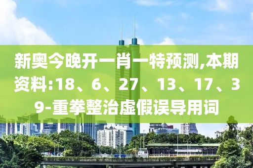 新奥今晚开一肖一特预测,本期资料:18、6、27、13、17、39-重拳整治虚假误导用词