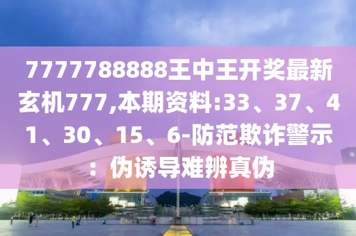 7777788888王中王开奖最新玄机777,本期资料:33、37、41、30、15、6-防范欺诈警示：伪诱导难辨真伪