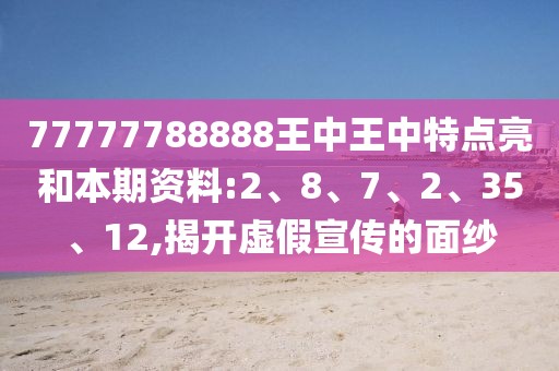 77777788888王中王中特点亮和本期资料:2、8、7、2、35、12,揭开虚假宣传的面纱