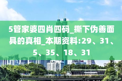 5管家婆四肖四码_撕下伪善面具的真相_本期资料:29、31、5、35、18、31
