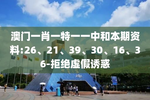 澳门一肖一特一一中和本期资料:26、21、39、30、16、36-拒绝虚假诱惑