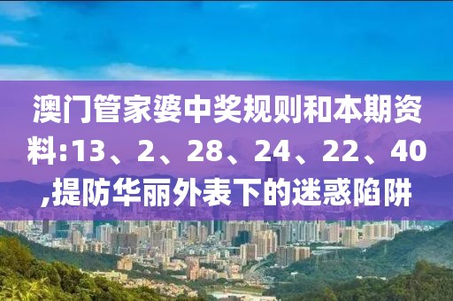 澳门管家婆中奖规则和本期资料:13、2、28、24、22、40,提防华丽外表下的迷惑陷阱