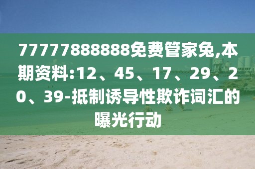 77777888888免费管家兔,本期资料:12、45、17、29、20、39-抵制诱导性欺诈词汇的曝光行动