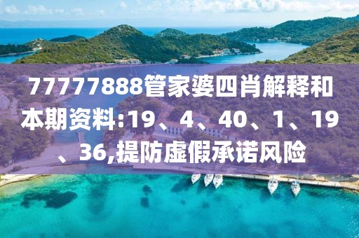 77777888管家婆四肖解释和本期资料:19、4、40、1、19、36,提防虚假承诺风险