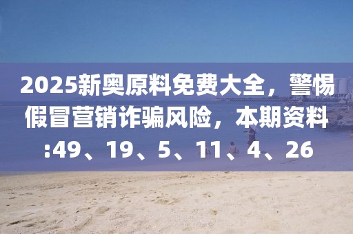 2025新奥原料免费大全，警惕假冒营销诈骗风险，本期资料:49、19、5、11、4、26