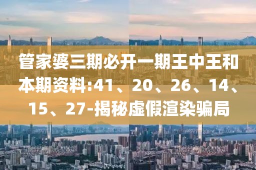 管家婆三期必开一期王中王和本期资料:41、20、26、14、15、27-揭秘虚假渲染骗局
