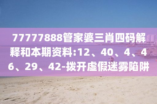 77777888管家婆三肖四码解释和本期资料:12、40、4、46、29、42-拨开虚假迷雾陷阱