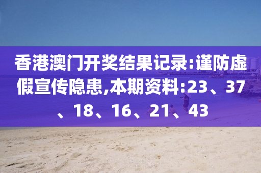 香港澳门开奖结果记录:谨防虚假宣传隐患,本期资料:23、37、18、16、21、43