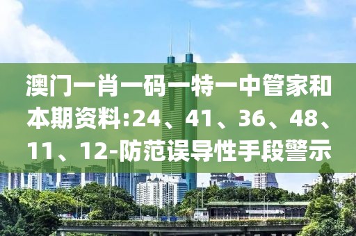 澳门一肖一码一特一中管家和本期资料:24、41、36、48、11、12-防范误导性手段警示