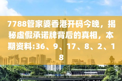 7788管家婆香港开码今晚，揭秘虚假承诺牌背后的真相，本期资料:36、9、17、8、2、18
