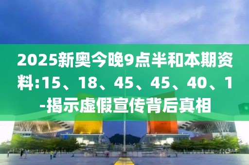 2025新奥今晚9点半和本期资料:15、18、45、45、40、1-揭示虚假宣传背后真相