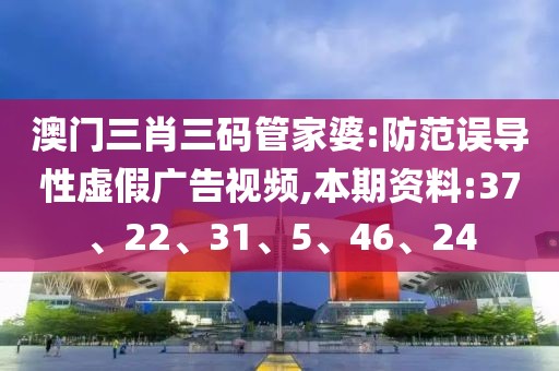 澳门三肖三码管家婆:防范误导性虚假广告视频,本期资料:37、22、31、5、46、24