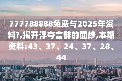 777788888免费与2025年资料?,揭开浮夸言辞的面纱,本期资料:43、37、24、37、28、44
