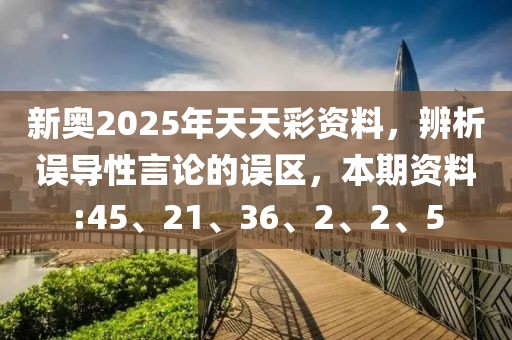 新奥2025年天天彩资料，辨析误导性言论的误区，本期资料:45、21、36、2、2、5