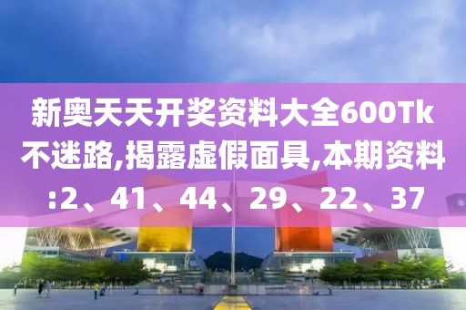 新奥天天开奖资料大全600Tk不迷路,揭露虚假面具,本期资料:2、41、44、29、22、37