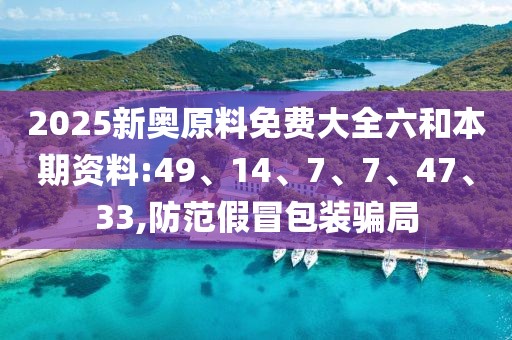 2025新奥原料免费大全六和本期资料:49、14、7、7、47、33,防范假冒包装骗局