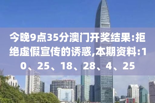 今晚9点35分澳门开奖结果:拒绝虚假宣传的诱惑,本期资料:10、25、18、28、4、25