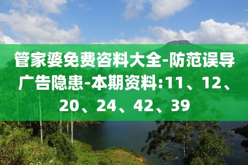 管家婆免费咨料大全-防范误导广告隐患-本期资料:11、12、20、24、42、39